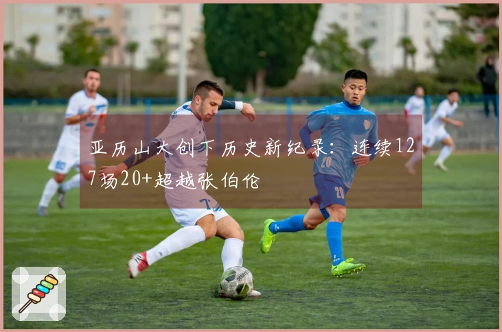 亚历山大创下历史新纪录：连续127场20+超越张伯伦