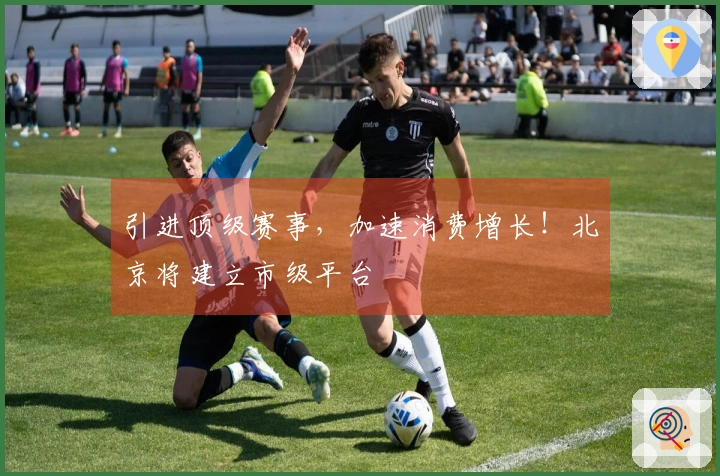 引进顶级赛事，加速消费增长！北京将建立市级平台