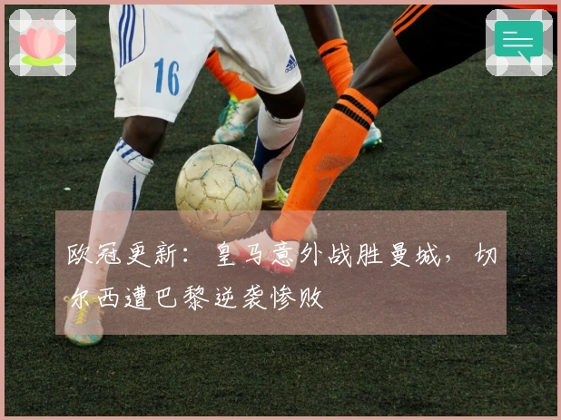 欧冠更新：皇马意外战胜曼城，切尔西遭巴黎逆袭惨败