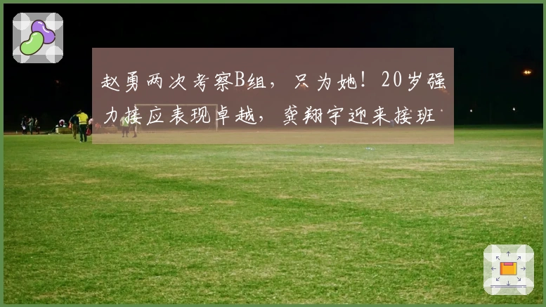 赵勇两次考察B组，只为她！20岁强力接应表现卓越，龚翔宇迎来接班人！