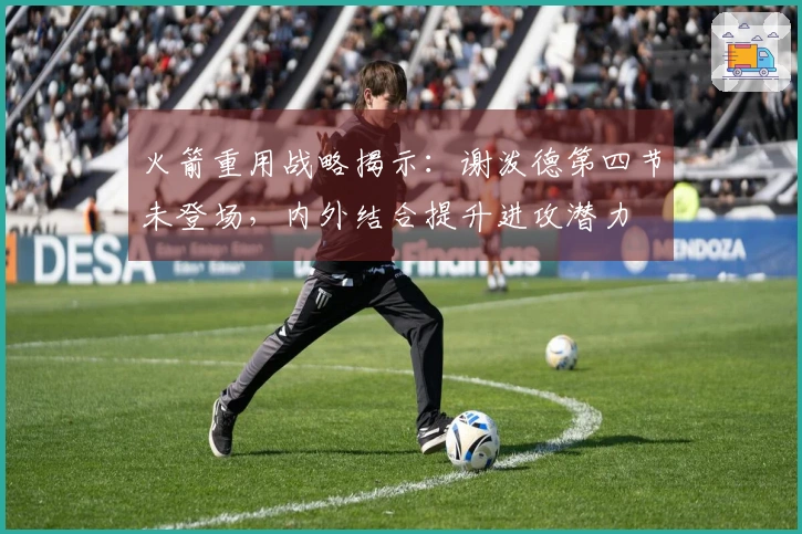 火箭重用战略揭示：谢泼德第四节未登场，内外结合提升进攻潜力