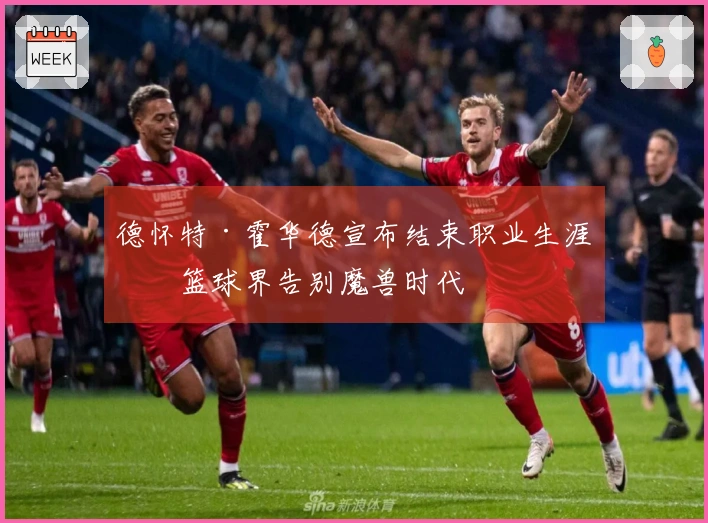 德怀特·霍华德宣布结束职业生涯，篮球界告别魔兽时代