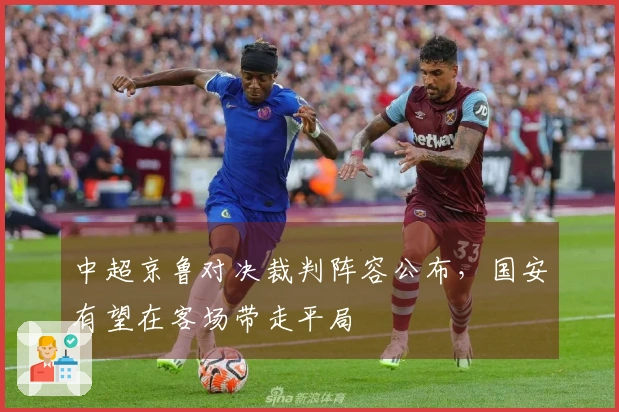 中超京鲁对决裁判阵容公布，国安有望在客场带走平局