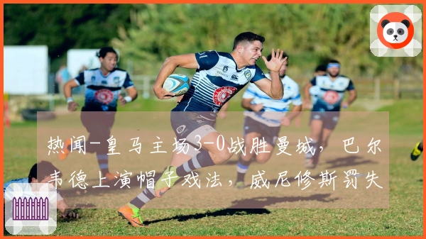 热闻-皇马主场3-0战胜曼城，巴尔韦德上演帽子戏法，威尼修斯罚失点球！