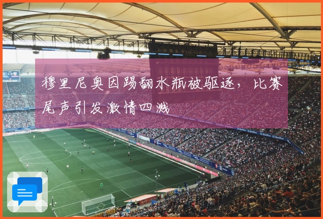 穆里尼奥因踢翻水瓶被驱逐，比赛尾声引发激情四溅