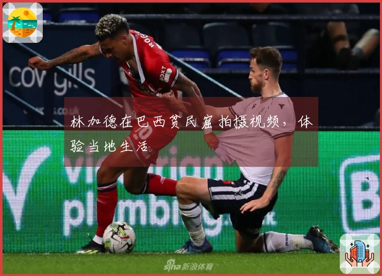 林加德在巴西贫民窟拍摄视频，体验当地生活