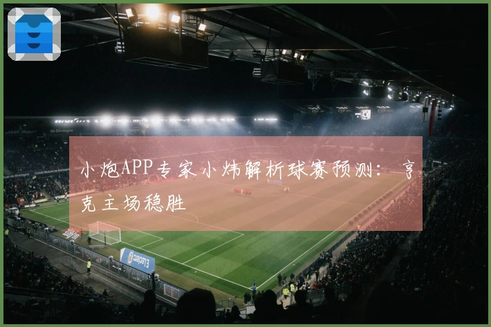 小炮APP专家小炜解析球赛预测：亨克主场稳胜