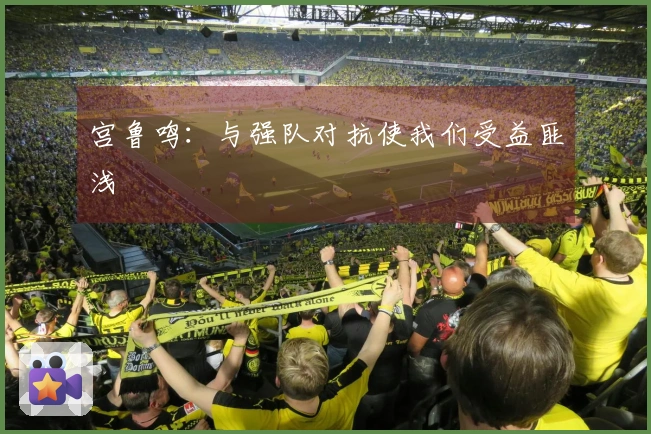 宫鲁鸣：与强队对抗使我们受益匪浅