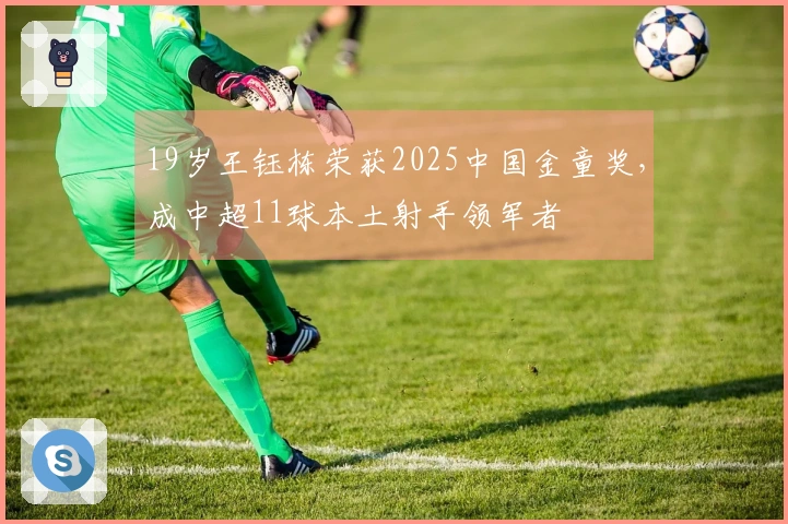 19岁王钰栋荣获2025中国金童奖，成中超11球本土射手领军者