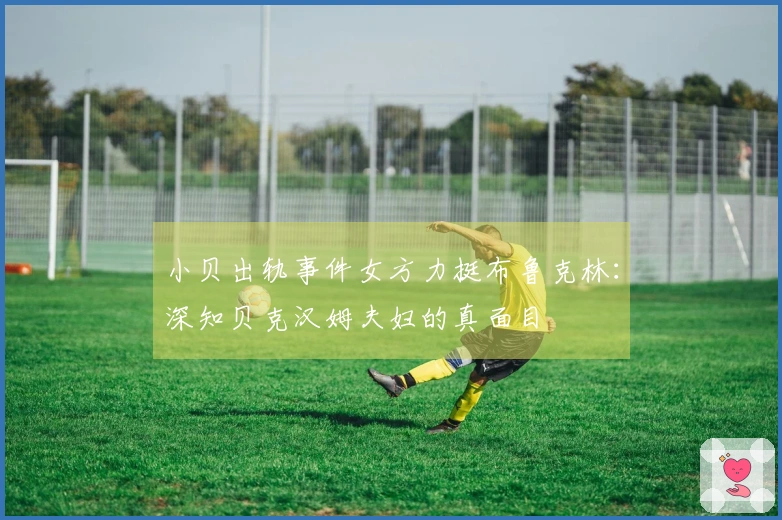 小贝出轨事件女方力挺布鲁克林：深知贝克汉姆夫妇的真面目