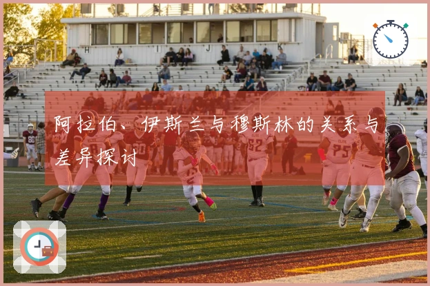 阿拉伯、伊斯兰与穆斯林的关系与差异探讨