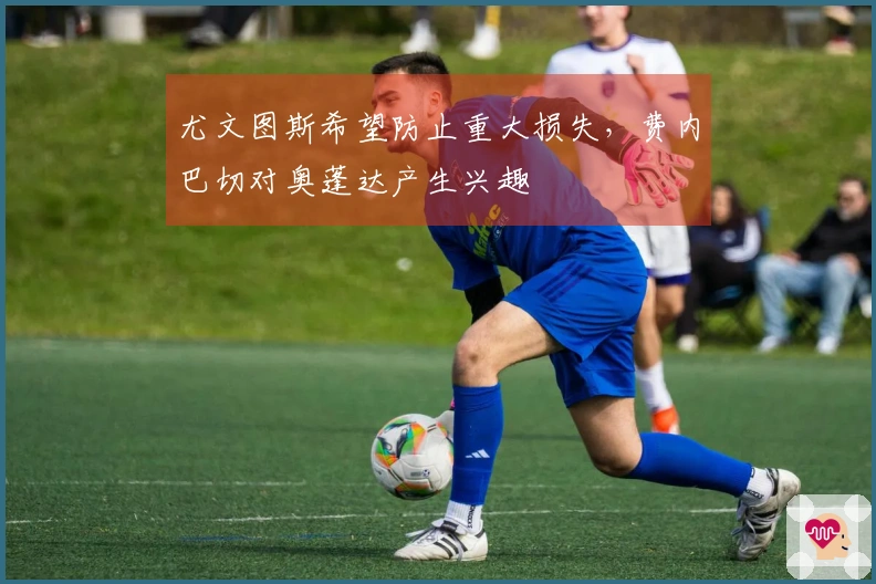 尤文图斯希望防止重大损失，费内巴切对奥蓬达产生兴趣