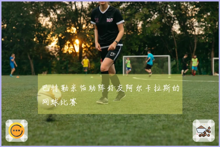 巴特勒亲临助阵好友阿尔卡拉斯的网球比赛