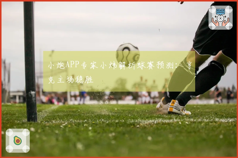 小炮APP专家小炜解析球赛预测：亨克主场稳胜