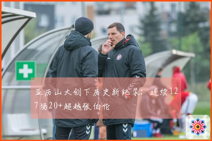 亚历山大创下历史新纪录：连续127场20+超越张伯伦