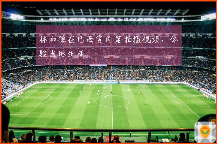 林加德在巴西贫民窟拍摄视频，体验当地生活