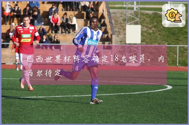 巴西世界杯阵容确定18名球员，内马尔待定