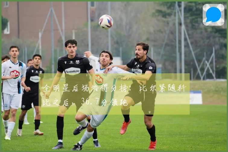 全明星后场均得分榜：比尔紧随科比之后，36.7分领跑