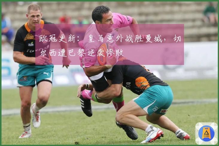 欧冠更新：皇马意外战胜曼城，切尔西遭巴黎逆袭惨败
