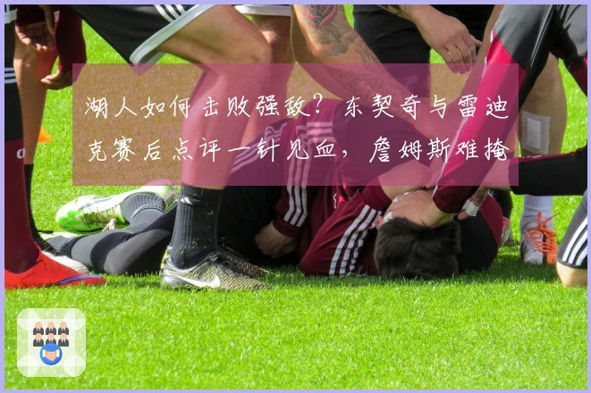 湖人如何击败强敌？东契奇与雷迪克赛后点评一针见血，詹姆斯难掩尴尬