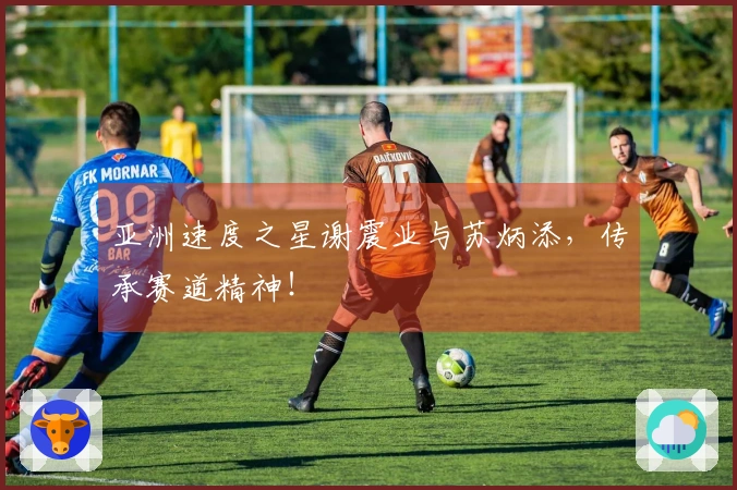 亚洲速度之星谢震业与苏炳添，传承赛道精神！