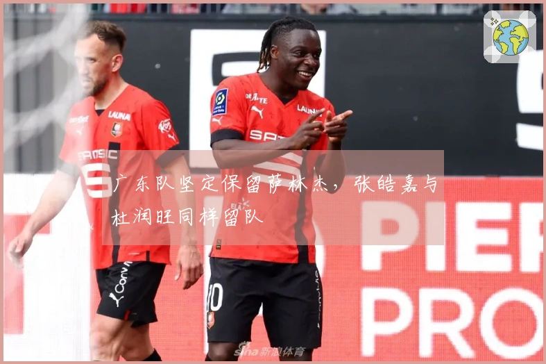 广东队坚定保留萨林杰，张皓嘉与杜润旺同样留队