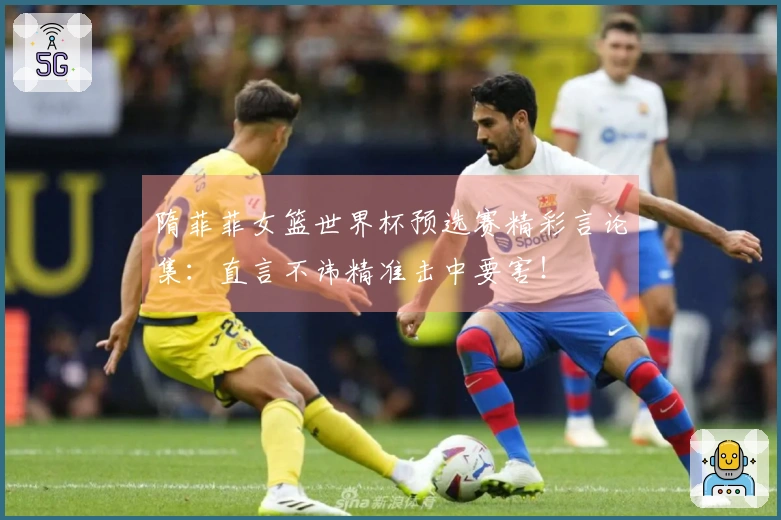 隋菲菲女篮世界杯预选赛精彩言论集：直言不讳精准击中要害！