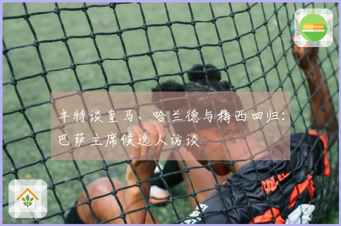 丰特谈皇马、哈兰德与梅西回归：巴萨主席候选人访谈